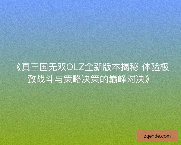 《真三国无双OLZ全新版本揭秘 体验极致战斗与策略决策的巅峰对决》