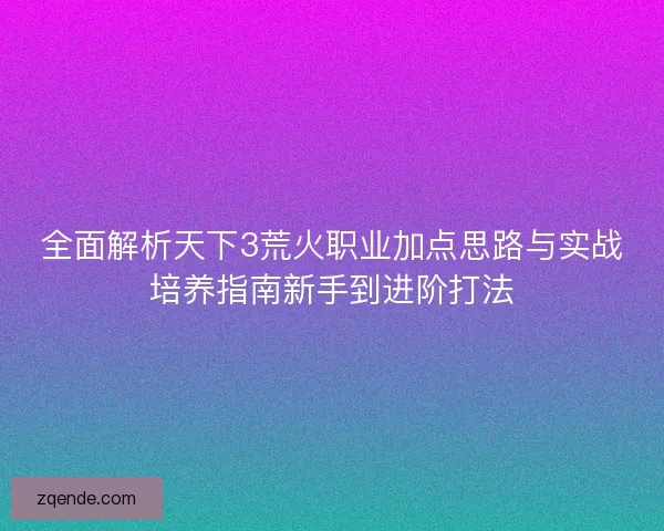 全面解析天下3荒火职业加点思路与实战培养指南新手到进阶打法