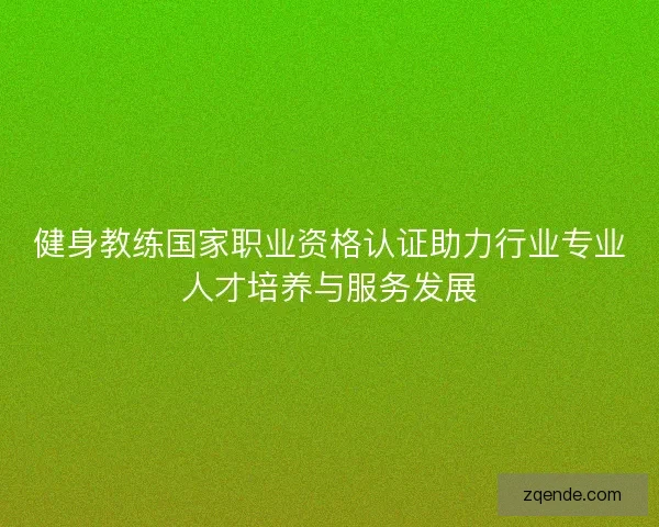 健身教练国家职业资格认证助力行业专业人才培养与服务发展