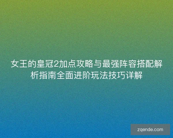 女王的皇冠2加点攻略与最强阵容搭配解析指南全面进阶玩法技巧详解