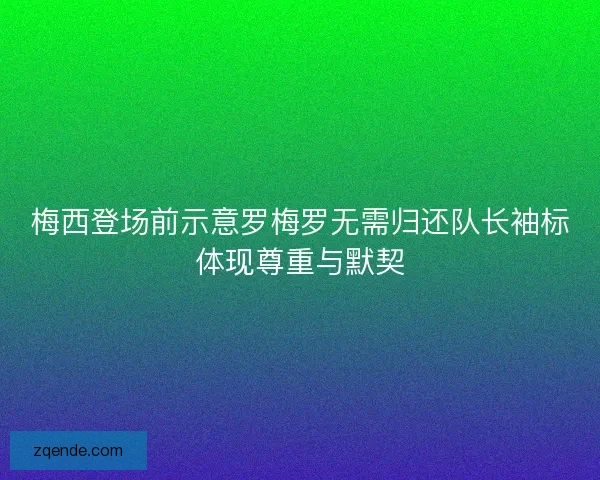 梅西登场前示意罗梅罗无需归还队长袖标体现尊重与默契