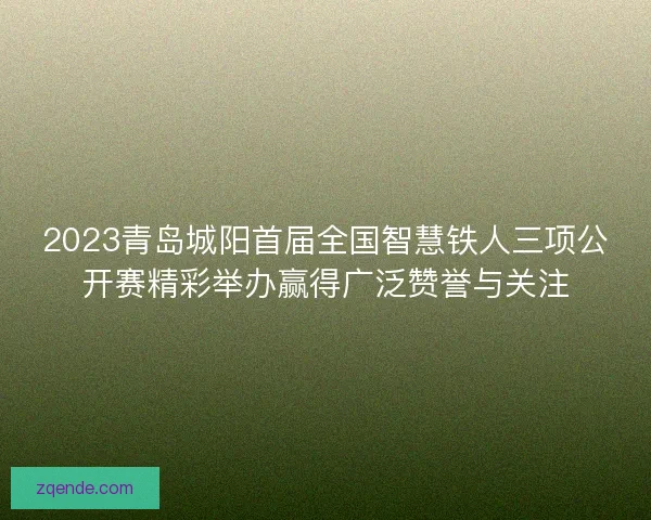 2023青岛城阳首届全国智慧铁人三项公开赛精彩举办赢得广泛赞誉与关注