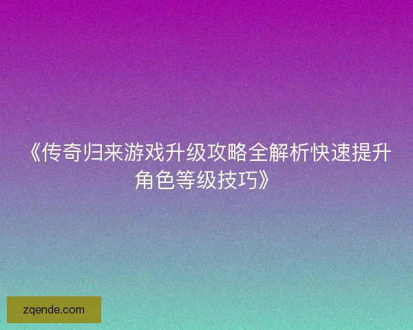 《传奇归来游戏升级攻略全解析快速提升角色等级技巧》