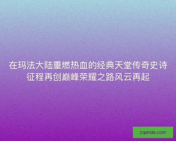 在玛法大陆重燃热血的经典天堂传奇史诗征程再创巅峰荣耀之路风云再起