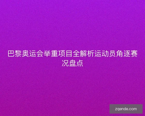 巴黎奥运会举重项目全解析运动员角逐赛况盘点