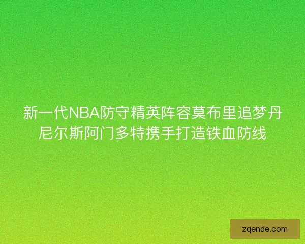 新一代NBA防守精英阵容莫布里追梦丹尼尔斯阿门多特携手打造铁血防线