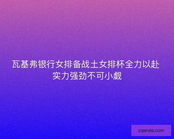 瓦基弗银行女排备战土女排杯全力以赴 实力强劲不可小觑