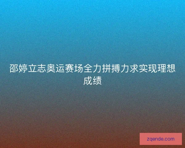 邵婷立志奥运赛场全力拼搏力求实现理想成绩