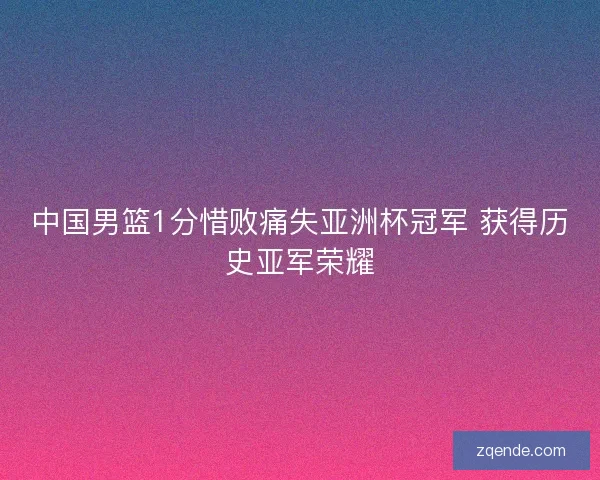 中国男篮1分惜败痛失亚洲杯冠军 获得历史亚军荣耀