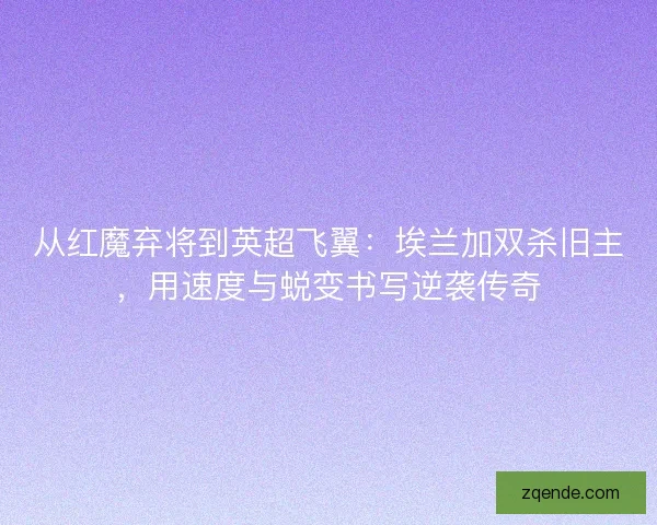 从红魔弃将到英超飞翼：埃兰加双杀旧主，用速度与蜕变书写逆袭传奇