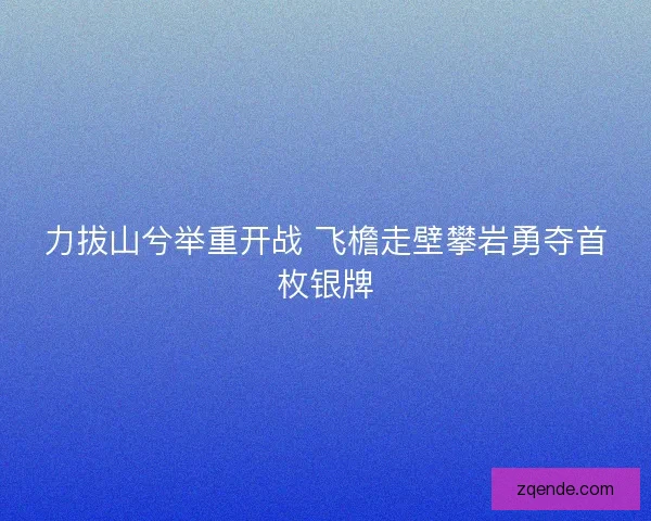 力拔山兮举重开战 飞檐走壁攀岩勇夺首枚银牌