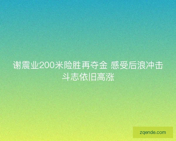 谢震业200米险胜再夺金 感受后浪冲击斗志依旧高涨
