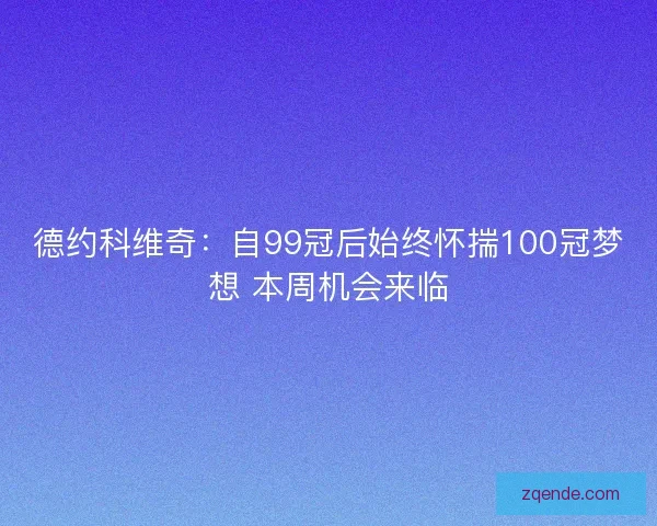 德约科维奇：自99冠后始终怀揣100冠梦想 本周机会来临