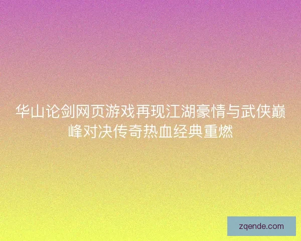 华山论剑网页游戏再现江湖豪情与武侠巅峰对决传奇热血经典重燃 华山论剑网页游戏再现江湖豪情与武侠巅峰对决传奇热血经典重燃