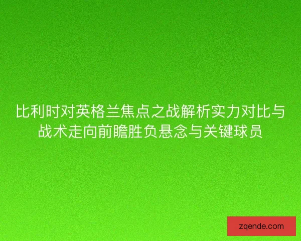 比利时对英格兰焦点之战解析实力对比与战术走向前瞻胜负悬念与关键球员