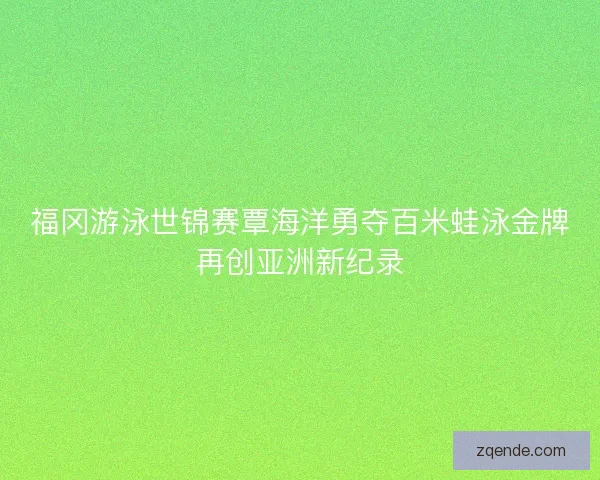 福冈游泳世锦赛覃海洋勇夺百米蛙泳金牌再创亚洲新纪录 福冈游泳世锦赛覃海洋勇夺百米蛙泳金牌再创亚洲新纪录