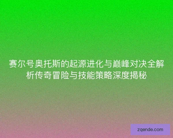 赛尔号奥托斯的起源进化与巅峰对决全解析传奇冒险与技能策略深度揭秘