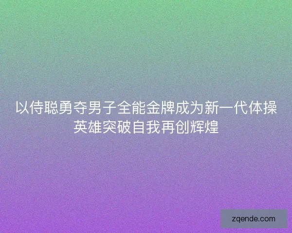 以侍聪勇夺男子全能金牌成为新一代体操英雄突破自我再创辉煌