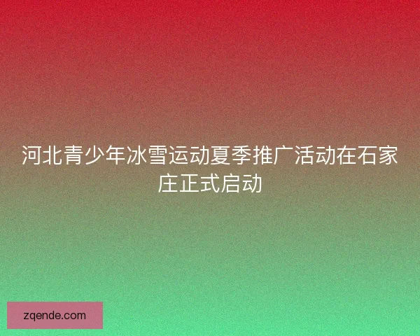 河北青少年冰雪运动夏季推广活动在石家庄正式启动