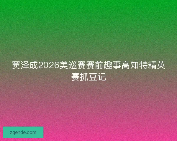 窦泽成2026美巡赛赛前趣事高知特精英赛抓豆记