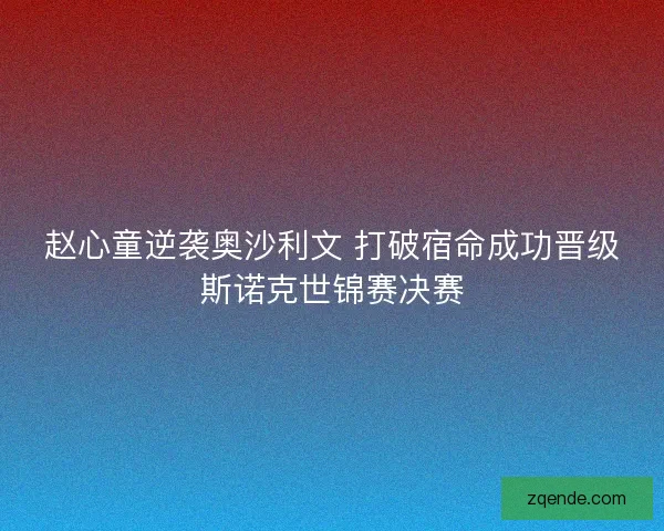 赵心童逆袭奥沙利文 打破宿命成功晋级斯诺克世锦赛决赛