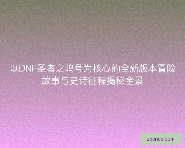 以DNF圣者之鸣号为核心的全新版本冒险故事与史诗征程揭秘全景