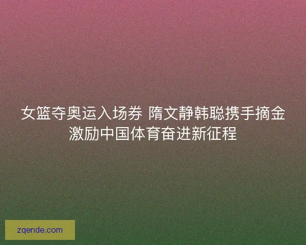 女篮夺奥运入场券 隋文静韩聪携手摘金激励中国体育奋进新征程