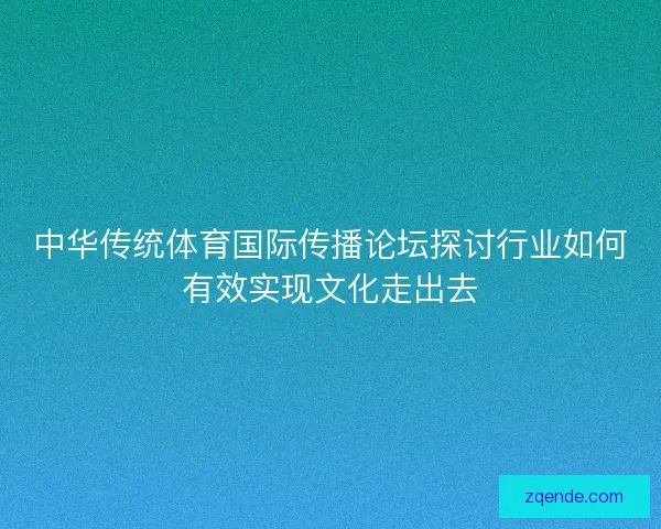 中华传统体育国际传播论坛探讨行业如何有效实现文化走出去