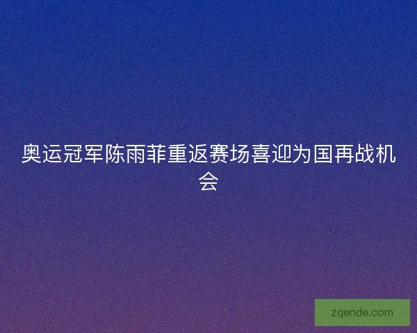 奥运冠军陈雨菲重返赛场喜迎为国再战机会