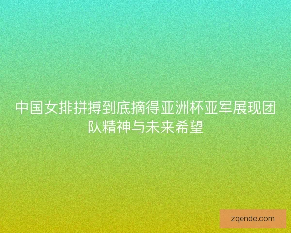 中国女排拼搏到底摘得亚洲杯亚军展现团队精神与未来希望