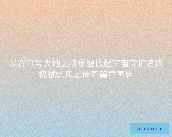 以赛尔号大地之核觉醒掀起宇宙守护者终极试炼风暴传奇篇章再启