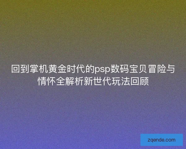 回到掌机黄金时代的psp数码宝贝冒险与情怀全解析新世代玩法回顾