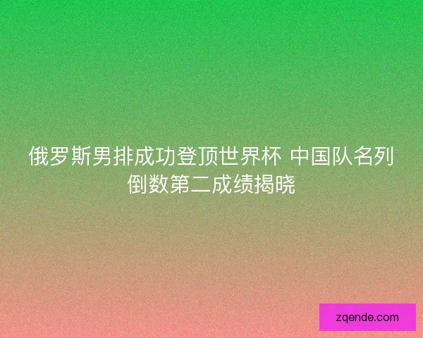 俄罗斯男排成功登顶世界杯 中国队名列倒数第二成绩揭晓
