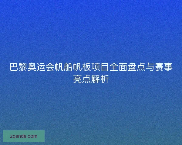 巴黎奥运会帆船帆板项目全面盘点与赛事亮点解析