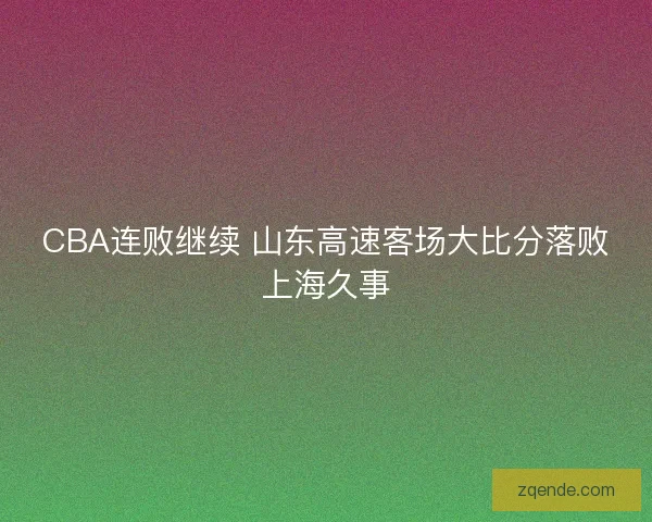 CBA连败继续 山东高速客场大比分落败上海久事
