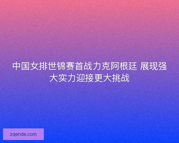 中国女排世锦赛首战力克阿根廷 展现强大实力迎接更大挑战