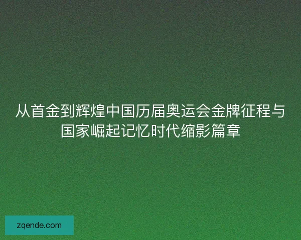 从首金到辉煌中国历届奥运会金牌征程与国家崛起记忆时代缩影篇章 从首金到辉煌中国历届奥运会金牌征程与国家崛起记忆时代缩影篇章